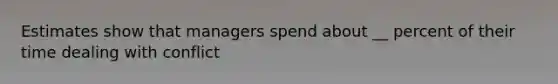 Estimates show that managers spend about __ percent of their time dealing with conflict