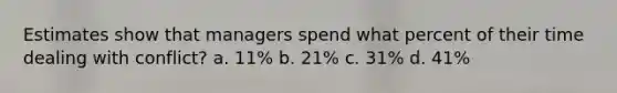 Estimates show that managers spend what percent of their time dealing with conflict? a. 11% b. 21% c. 31% d. 41%