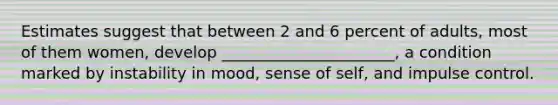 Estimates suggest that between 2 and 6 percent of adults, most of them women, develop ______________________, a condition marked by instability in mood, sense of self, and impulse control.