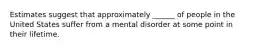 Estimates suggest that approximately ______ of people in the United States suffer from a mental disorder at some point in their lifetime.