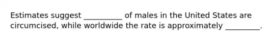 Estimates suggest __________ of males in the United States are circumcised, while worldwide the rate is approximately _________.