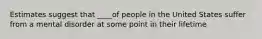 Estimates suggest that ____of people in the United States suffer from a mental disorder at some point in their lifetime