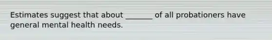 Estimates suggest that about _______ of all probationers have general mental health needs.