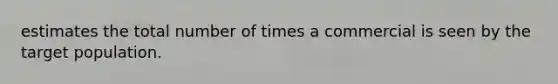 estimates the total number of times a commercial is seen by the target population.