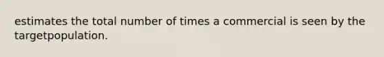 estimates the total number of times a commercial is seen by the targetpopulation.