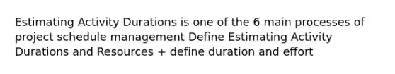 Estimating Activity Durations is one of the 6 main processes of project schedule management Define Estimating Activity Durations and Resources + define duration and effort