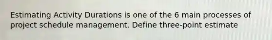 Estimating Activity Durations is one of the 6 main processes of project schedule management. Define three-point estimate