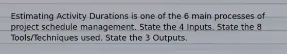 Estimating Activity Durations is one of the 6 main processes of project schedule management. State the 4 Inputs. State the 8 Tools/Techniques used. State the 3 Outputs.