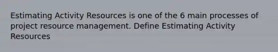 Estimating Activity Resources is one of the 6 main processes of project resource management. Define Estimating Activity Resources