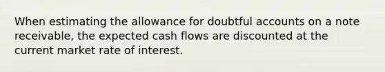 When estimating the allowance for doubtful accounts on a note receivable, the expected cash flows are discounted at the current market rate of interest.