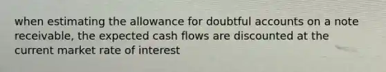 when estimating the allowance for doubtful accounts on a note receivable, the expected cash flows are discounted at the current market rate of interest