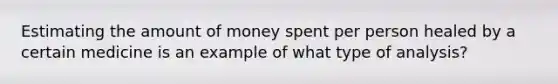 Estimating the amount of money spent per person healed by a certain medicine is an example of what type of analysis?