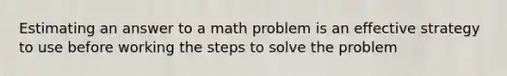 Estimating an answer to a math problem is an effective strategy to use before working the steps to solve the problem