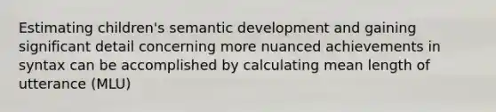 Estimating children's semantic development and gaining significant detail concerning more nuanced achievements in syntax can be accomplished by calculating mean length of utterance (MLU)