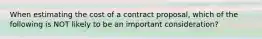 When estimating the cost of a contract proposal, which of the following is NOT likely to be an important consideration?