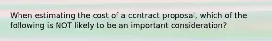 When estimating the cost of a contract proposal, which of the following is NOT likely to be an important consideration?