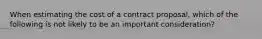 When estimating the cost of a contract proposal, which of the following is not likely to be an important consideration?