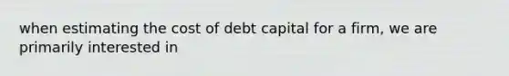 when estimating the cost of debt capital for a firm, we are primarily interested in