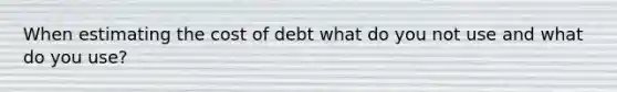 When estimating the cost of debt what do you not use and what do you use?