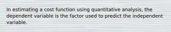 In estimating a cost function using quantitative analysis, the dependent variable is the factor used to predict the independent variable.