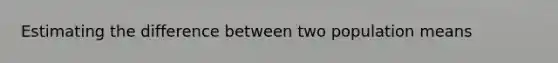 Estimating the difference between two population means