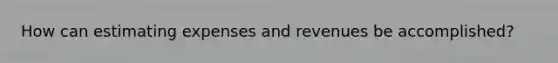 How can estimating expenses and revenues be accomplished?