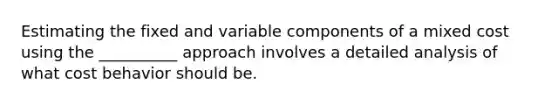 Estimating the fixed and variable components of a mixed cost using the __________ approach involves a detailed analysis of what cost behavior should be.