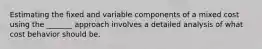 Estimating the fixed and variable components of a mixed cost using the _______ approach involves a detailed analysis of what cost behavior should be.