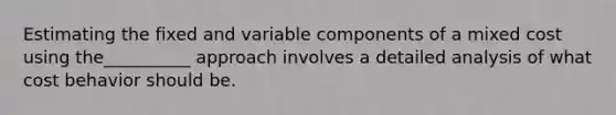 Estimating the fixed and variable components of a mixed cost using the__________ approach involves a detailed analysis of what cost behavior should be.