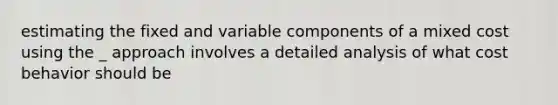 estimating the fixed and variable components of a mixed cost using the _ approach involves a detailed analysis of what cost behavior should be