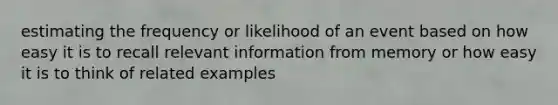 estimating the frequency or likelihood of an event based on how easy it is to recall relevant information from memory or how easy it is to think of related examples