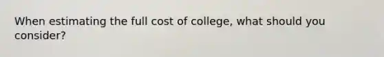 When estimating the full cost of college, what should you consider?