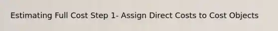 Estimating Full Cost Step 1- Assign Direct Costs to Cost Objects