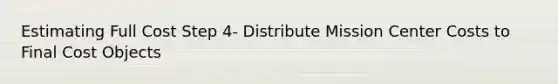 Estimating Full Cost Step 4- Distribute Mission Center Costs to Final Cost Objects