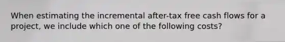 When estimating the incremental after-tax free cash flows for a project, we include which one of the following costs?