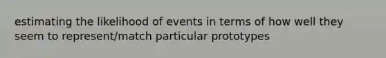 estimating the likelihood of events in terms of how well they seem to represent/match particular prototypes