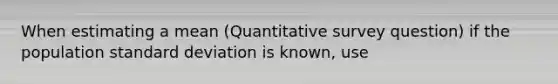 When estimating a mean (Quantitative survey question) if the population standard deviation is known, use