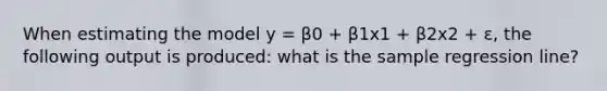 When estimating the model y = β0 + β1x1 + β2x2 + ε, the following output is produced: what is the sample regression line?