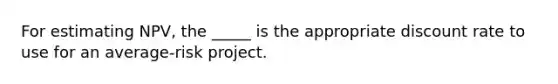 For estimating NPV, the _____ is the appropriate discount rate to use for an average-risk project.