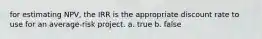 for estimating NPV, the IRR is the appropriate discount rate to use for an average-risk project. a. true b. false