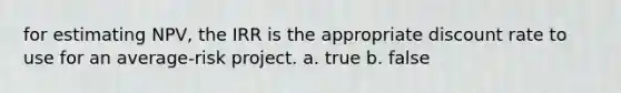 for estimating NPV, the IRR is the appropriate discount rate to use for an average-risk project. a. true b. false