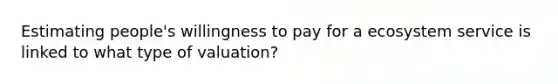 Estimating people's willingness to pay for a ecosystem service is linked to what type of valuation?