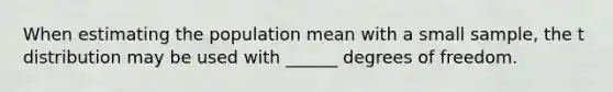 When estimating the population mean with a small sample, the t distribution may be used with ______ degrees of freedom.