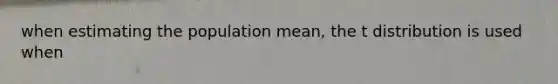 when estimating the population mean, the t distribution is used when