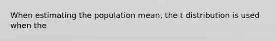 When estimating the population mean, the t distribution is used when the