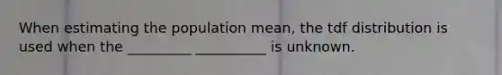 When estimating the population mean, the tdf distribution is used when the _________ __________ is unknown.