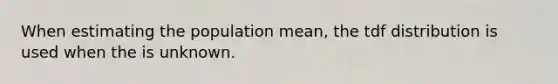 When estimating the population mean, the tdf distribution is used when the is unknown.