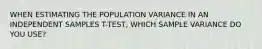 WHEN ESTIMATING THE POPULATION VARIANCE IN AN INDEPENDENT SAMPLES T-TEST, WHICH SAMPLE VARIANCE DO YOU USE?