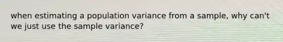 when estimating a population variance from a sample, why can't we just use the sample variance?