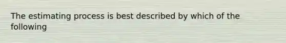 The estimating process is best described by which of the following